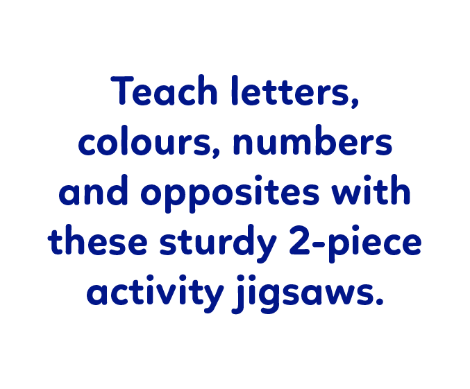 Activity jigsaws help to teach numbers, letters, opposites and colours, plus much more!